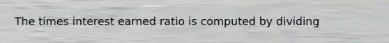 The times interest earned ratio is computed by dividing