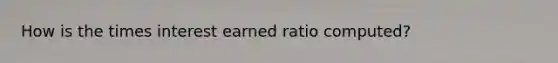 How is the times interest earned ratio computed?