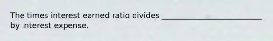 The times interest earned ratio divides __________________________ by interest expense.