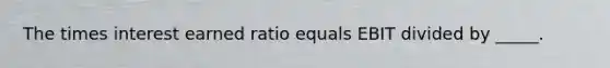 The times interest earned ratio equals EBIT divided by _____.