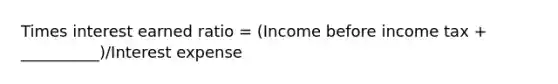 Times interest earned ratio = (Income before income tax + __________)/Interest expense