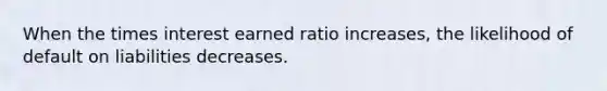 When the times interest earned ratio increases, the likelihood of default on liabilities decreases.