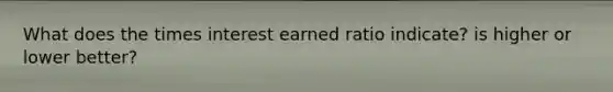 What does the times interest earned ratio indicate? is higher or lower better?