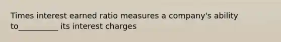 Times interest earned ratio measures a company's ability to__________ its interest charges