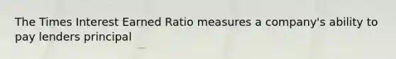 The Times Interest Earned Ratio measures a company's ability to pay lenders principal