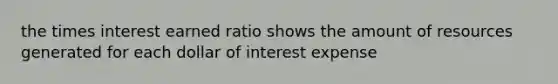 the times interest earned ratio shows the amount of resources generated for each dollar of interest expense