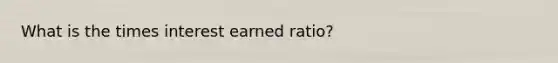 What is the times interest earned ratio?