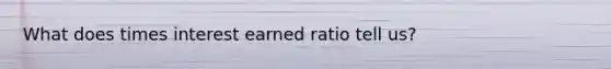 What does times interest earned ratio tell us?