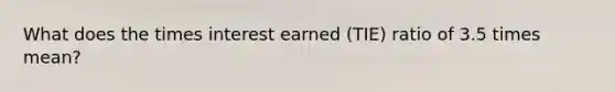 What does the times interest earned (TIE) ratio of 3.5 times mean?