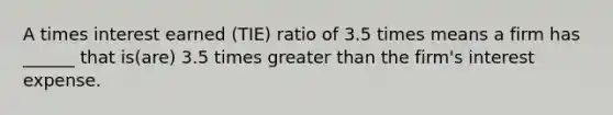 A times interest earned (TIE) ratio of 3.5 times means a firm has ______ that is(are) 3.5 times greater than the firm's interest expense.