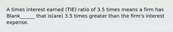 A times interest earned (TIE) ratio of 3.5 times means a firm has Blank______ that is(are) 3.5 times greater than the firm's interest expense.