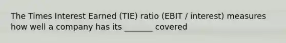 The Times Interest Earned (TIE) ratio (EBIT / interest) measures how well a company has its _______ covered