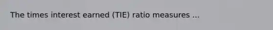 The times interest earned (TIE) ratio measures ...