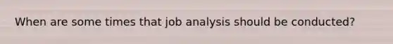 When are some times that job analysis should be conducted?