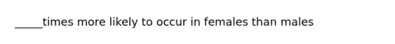 _____times more likely to occur in females than males