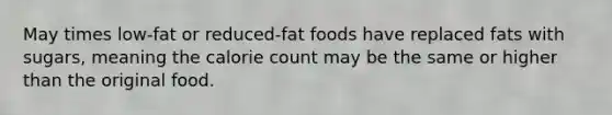 May times low-fat or reduced-fat foods have replaced fats with sugars, meaning the calorie count may be the same or higher than the original food.