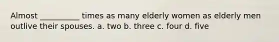 Almost __________ times as many elderly women as elderly men outlive their spouses. a. two b. three c. four d. five