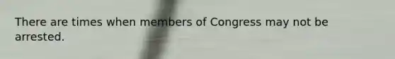 There are times when members of Congress may not be arrested.