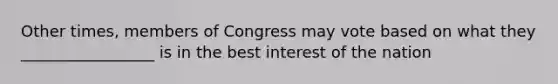 Other times, members of Congress may vote based on what they _________________ is in the best interest of the nation