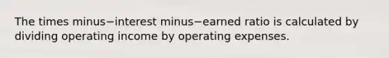 The times minus−interest minus−earned ratio is calculated by dividing operating income by operating expenses.