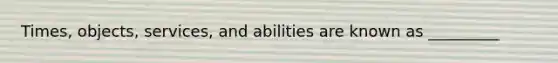 Times, objects, services, and abilities are known as _________