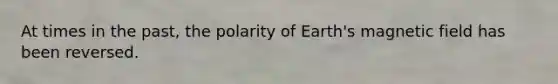 At times in the past, the polarity of Earth's magnetic field has been reversed.