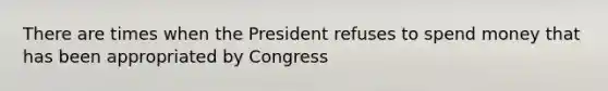 There are times when the President refuses to spend money that has been appropriated by Congress