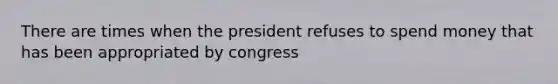 There are times when the president refuses to spend money that has been appropriated by congress