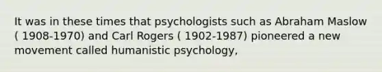 It was in these times that psychologists such as Abraham Maslow ( 1908-1970) and Carl Rogers ( 1902-1987) pioneered a new movement called humanistic psychology,