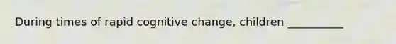 During times of rapid cognitive change, children __________