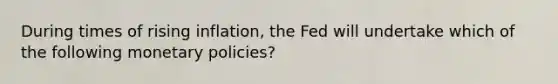 During times of rising inflation, the Fed will undertake which of the following monetary policies?