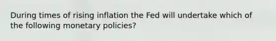 During times of rising inflation the Fed will undertake which of the following monetary policies?