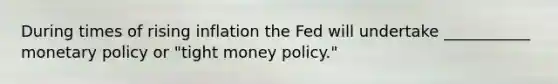 During times of rising inflation the Fed will undertake ___________ monetary policy or "tight money policy."