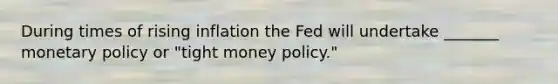 During times of rising inflation the Fed will undertake _______ monetary policy or "tight money policy."