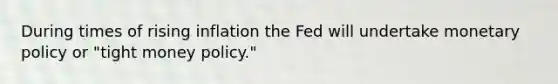 During times of rising inflation the Fed will undertake monetary policy or "tight money policy."