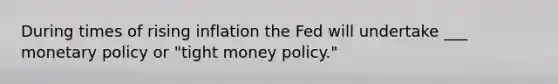 During times of rising inflation the Fed will undertake ___ <a href='https://www.questionai.com/knowledge/kEE0G7Llsx-monetary-policy' class='anchor-knowledge'>monetary policy</a> or "tight money policy."