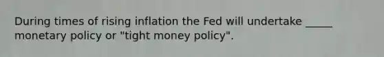 During times of rising inflation the Fed will undertake _____ monetary policy or "tight money policy".