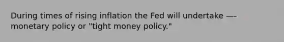 During times of rising inflation the Fed will undertake —- monetary policy or "tight money policy."