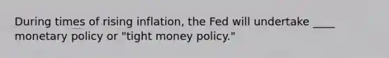 During times of rising inflation, the Fed will undertake ____ monetary policy or "tight money policy."