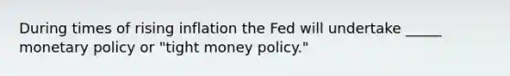 During times of rising inflation the Fed will undertake _____ monetary policy or "tight money policy."