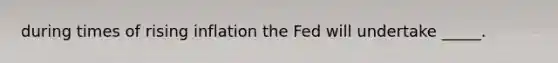 during times of rising inflation the Fed will undertake _____.