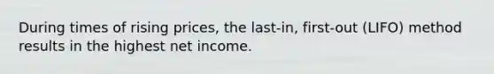 During times of rising prices, the last-in, first-out (LIFO) method results in the highest net income.