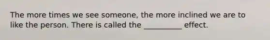 The more times we see someone, the more inclined we are to like the person. There is called the __________ effect.