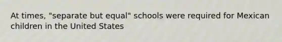 At times, "separate but equal" schools were required for Mexican children in the United States