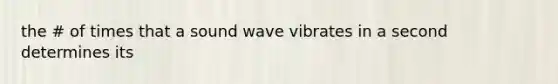 the # of times that a sound wave vibrates in a second determines its