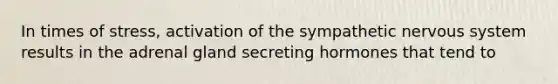 In times of stress, activation of the sympathetic nervous system results in the adrenal gland secreting hormones that tend to​