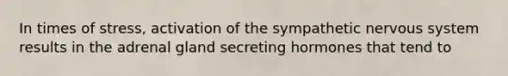 In times of stress, activation of the sympathetic nervous system results in the adrenal gland secreting hormones that tend to