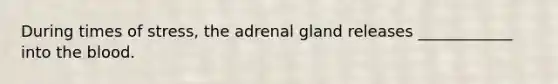 During times of stress, the adrenal gland releases ____________ into the blood.