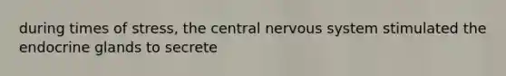 during times of stress, the central nervous system stimulated the endocrine glands to secrete