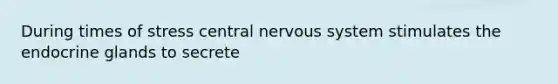 During times of stress central nervous system stimulates the endocrine glands to secrete